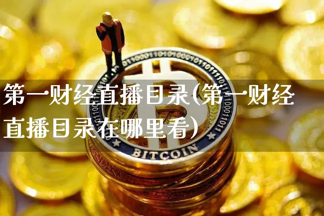 第一财经直播目录(第一财经直播目录在哪里看)_https://www.huakunhengjia.com_财经资讯_第1张