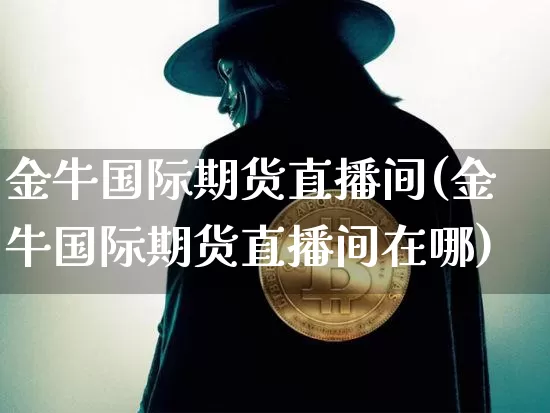 金牛国际期货直播间(金牛国际期货直播间在哪)_https://www.huakunhengjia.com_期货资讯_第1张