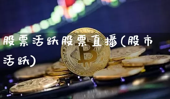 股票活跃股票直播(股市活跃)_https://www.huakunhengjia.com_金融资讯_第1张