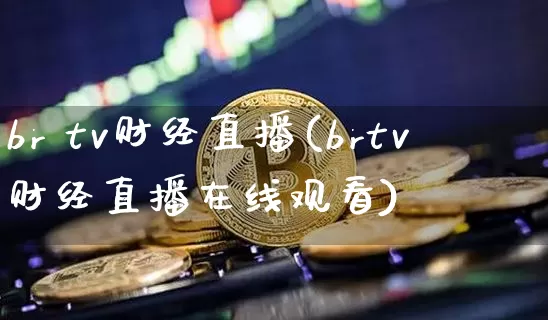 br tv财经直播(brtv财经直播在线观看)_https://www.huakunhengjia.com_财经资讯_第1张
