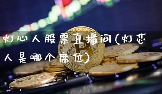 灯心人股票直播间(灯芯人是哪个席位)_https://www.huakunhengjia.com_期货资讯_第1张