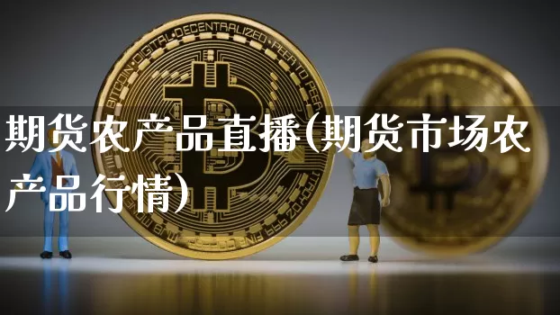 期货农产品直播(期货市场农产品行情)_https://www.huakunhengjia.com_期货资讯_第1张