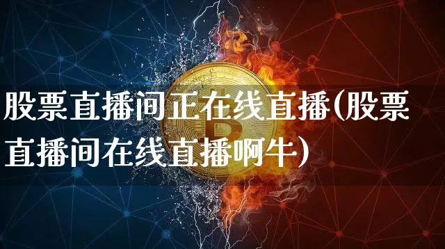 股票直播间正在线直播(股票直播间在线直播啊牛)_https://www.huakunhengjia.com_股票资讯_第1张