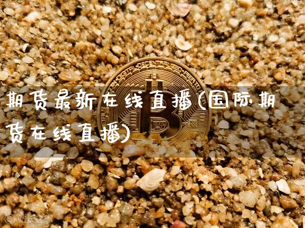 期货最新在线直播(国际期货在线直播)_https://www.huakunhengjia.com_股票资讯_第1张