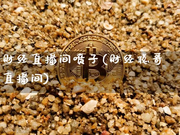 财经直播间喷子(财经聪哥直播间)_https://www.huakunhengjia.com_期货资讯_第1张