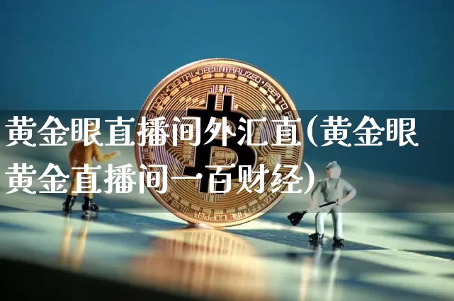 黄金眼直播间外汇直(黄金眼黄金直播间一百财经)_https://www.huakunhengjia.com_期货资讯_第1张