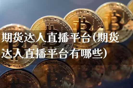 期货达人直播平台(期货达人直播平台有哪些)_https://www.huakunhengjia.com_期货资讯_第1张