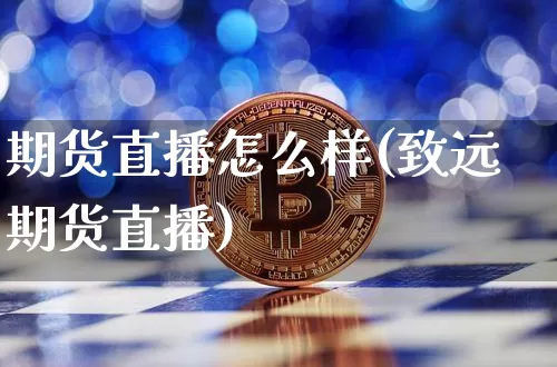 期货直播怎么样(致远期货直播)_https://www.huakunhengjia.com_期货资讯_第1张