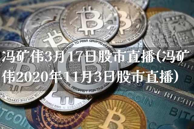 冯矿伟3月17日股市直播(冯矿伟2020年11月3日股市直播)_https://www.huakunhengjia.com_股票资讯_第1张