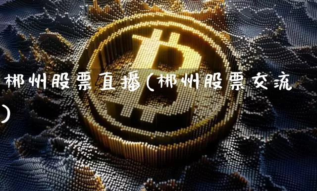 郴州股票直播(郴州股票交流)_https://www.huakunhengjia.com_财经资讯_第1张