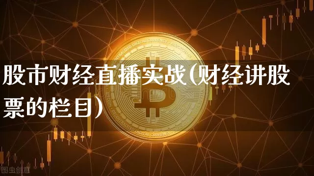 股市财经直播实战(财经讲股票的栏目)_https://www.huakunhengjia.com_期货资讯_第1张