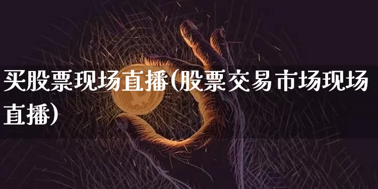 买股票现场直播(股票交易市场现场直播)_https://www.huakunhengjia.com_金融资讯_第1张