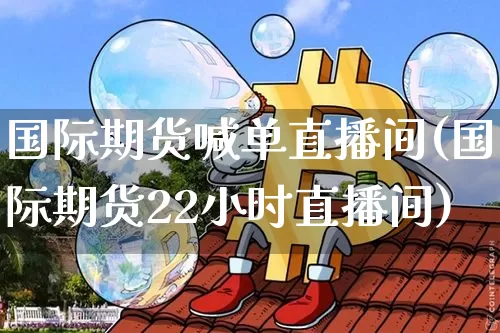 国际期货喊单直播间(国际期货22小时直播间)_https://www.huakunhengjia.com_股票资讯_第1张