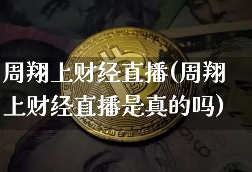 周翔上财经直播(周翔上财经直播是真的吗)_https://www.huakunhengjia.com_股票资讯_第1张