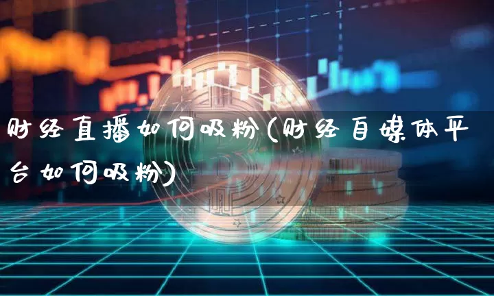 财经直播如何吸粉(财经自媒体平台如何吸粉)_https://www.huakunhengjia.com_金融资讯_第1张