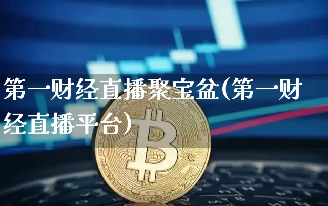 第一财经直播聚宝盆(第一财经直播平台)_https://www.huakunhengjia.com_财经资讯_第1张