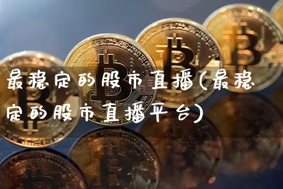最稳定的股市直播(最稳定的股市直播平台)_https://www.huakunhengjia.com_股票资讯_第1张