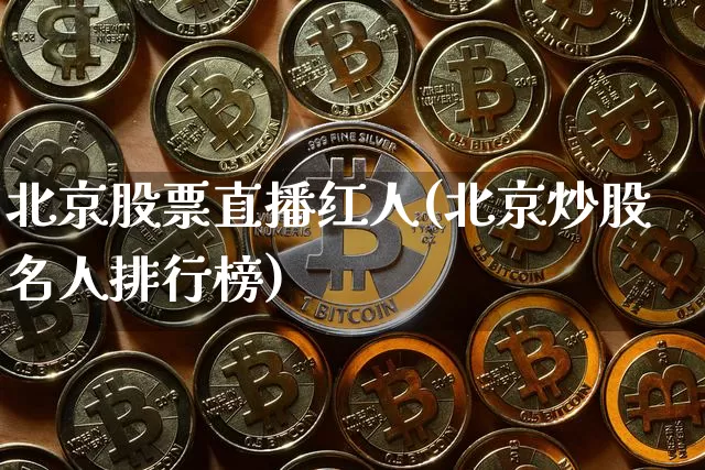 北京股票直播红人(北京炒股名人排行榜)_https://www.huakunhengjia.com_金融资讯_第1张