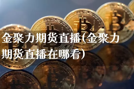 金聚力期货直播(金聚力期货直播在哪看)_https://www.huakunhengjia.com_财经资讯_第1张