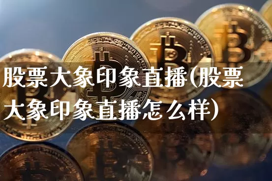 股票大象印象直播(股票大象印象直播怎么样)_https://www.huakunhengjia.com_股票资讯_第1张