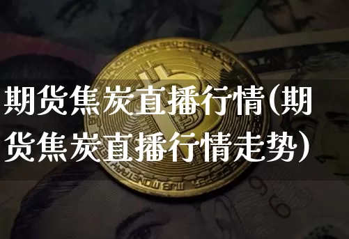 期货焦炭直播行情(期货焦炭直播行情走势)_https://www.huakunhengjia.com_期货资讯_第1张