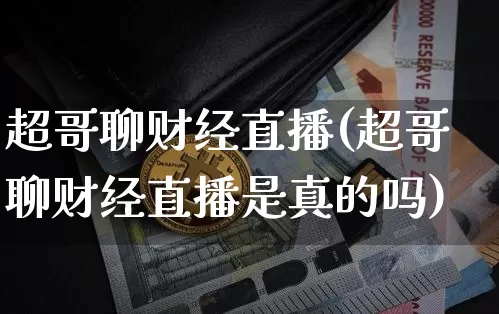 超哥聊财经直播(超哥聊财经直播是真的吗)_https://www.huakunhengjia.com_期货资讯_第1张