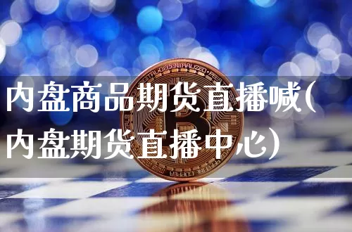 内盘商品期货直播喊(内盘期货直播中心)_https://www.huakunhengjia.com_期货资讯_第1张