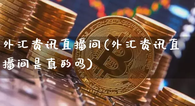 外汇资讯直播间(外汇资讯直播间是真的吗)_https://www.huakunhengjia.com_金融资讯_第1张