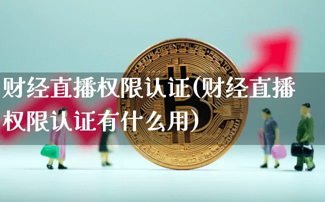 财经直播权限认证(财经直播权限认证有什么用)_https://www.huakunhengjia.com_期货资讯_第1张