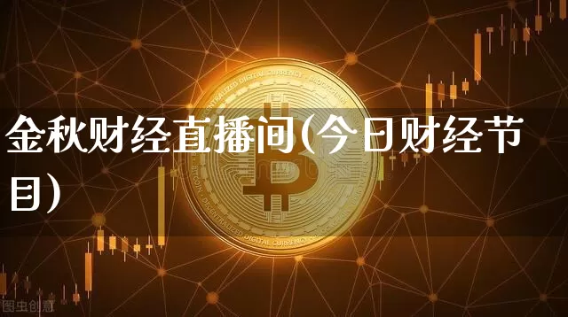 金秋财经直播间(今日财经节目)_https://www.huakunhengjia.com_财经资讯_第1张