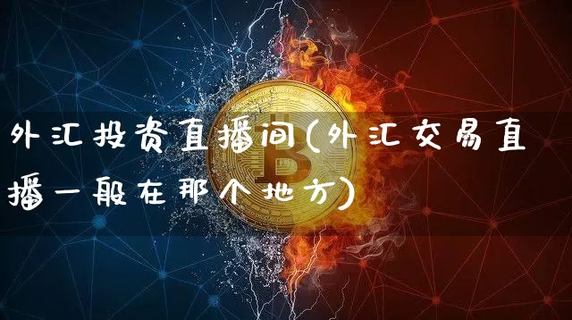 外汇投资直播间(外汇交易直播一般在那个地方)_https://www.huakunhengjia.com_金融资讯_第1张