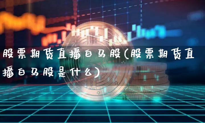 股票期货直播白马股(股票期货直播白马股是什么)_https://www.huakunhengjia.com_期货资讯_第1张