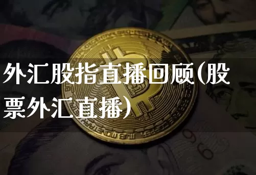 外汇股指直播回顾(股票外汇直播)_https://www.huakunhengjia.com_金融资讯_第1张