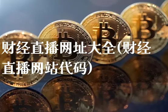 财经直播网址大全(财经直播网站代码)_https://www.huakunhengjia.com_期货资讯_第1张