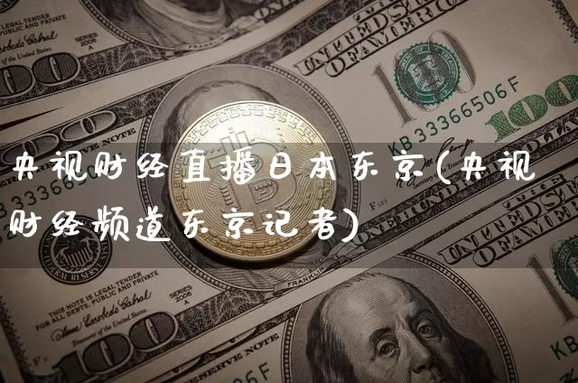 央视财经直播日本东京(央视财经频道东京记者)_https://www.huakunhengjia.com_财经资讯_第1张