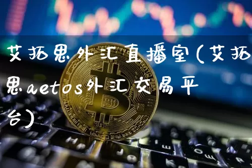 艾拓思外汇直播室(艾拓思aetos外汇交易平台)_https://www.huakunhengjia.com_金融资讯_第1张