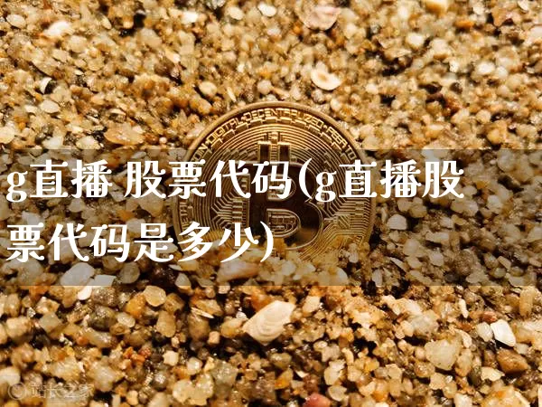 g直播 股票代码(g直播股票代码是多少)_https://www.huakunhengjia.com_股票资讯_第1张