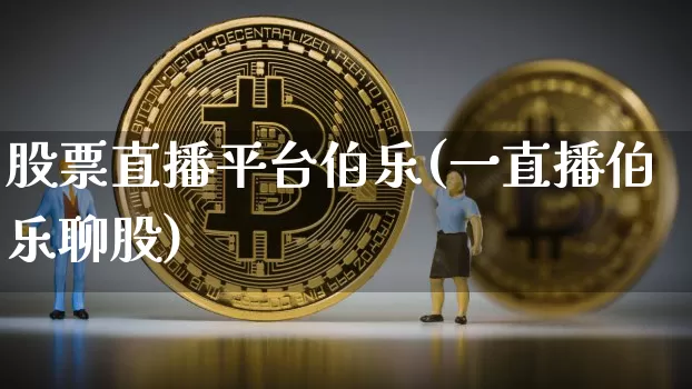 股票直播平台伯乐(一直播伯乐聊股)_https://www.huakunhengjia.com_股票资讯_第1张