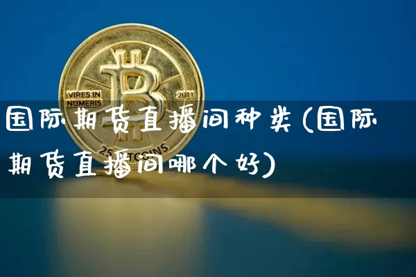 国际期货直播间种类(国际期货直播间哪个好)_https://www.huakunhengjia.com_期货资讯_第1张