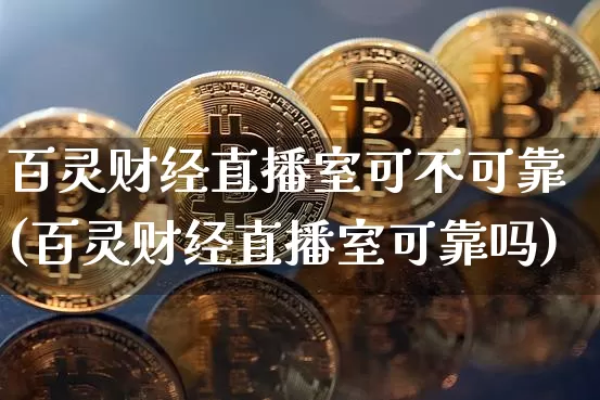 百灵财经直播室可不可靠(百灵财经直播室可靠吗)_https://www.huakunhengjia.com_金融资讯_第1张