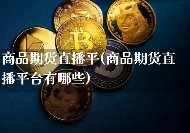 商品期货直播平(商品期货直播平台有哪些)_https://www.huakunhengjia.com_股票资讯_第1张