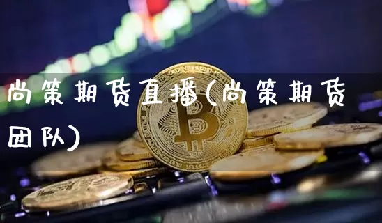 尚策期货直播(尚策期货团队)_https://www.huakunhengjia.com_股票资讯_第1张
