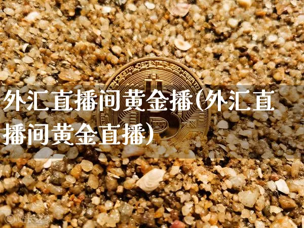 外汇直播间黄金播(外汇直播间黄金直播)_https://www.huakunhengjia.com_股票资讯_第1张