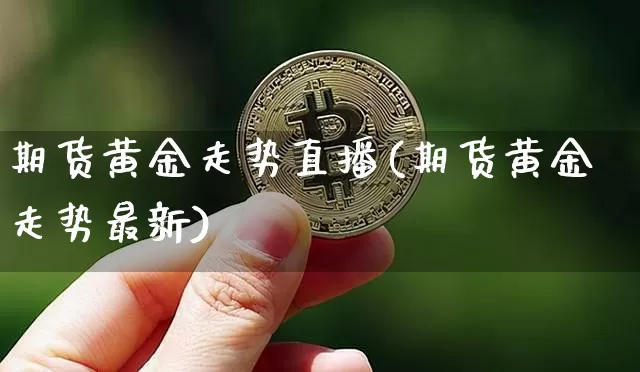 期货黄金走势直播(期货黄金走势最新)_https://www.huakunhengjia.com_金融资讯_第1张