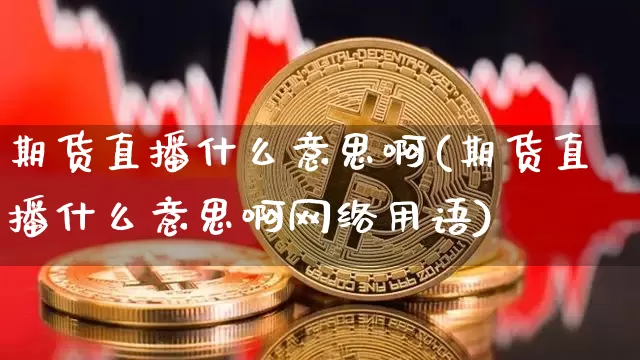 期货直播什么意思啊(期货直播什么意思啊网络用语)_https://www.huakunhengjia.com_期货资讯_第1张
