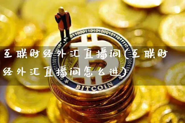 互联财经外汇直播间(互联财经外汇直播间怎么进)_https://www.huakunhengjia.com_财经资讯_第1张