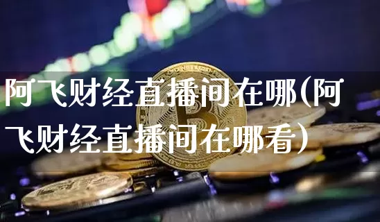 阿飞财经直播间在哪(阿飞财经直播间在哪看)_https://www.huakunhengjia.com_金融资讯_第1张