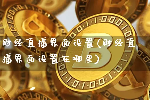 财经直播界面设置(财经直播界面设置在哪里)_https://www.huakunhengjia.com_金融资讯_第1张