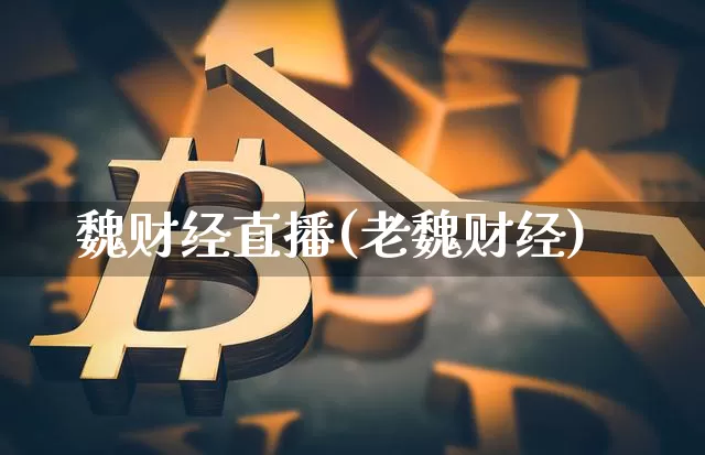 魏财经直播(老魏财经)_https://www.huakunhengjia.com_金融资讯_第1张