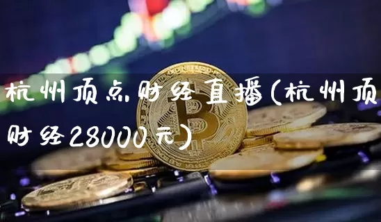 杭州顶点财经直播(杭州顶点财经28000元)_https://www.huakunhengjia.com_期货资讯_第1张